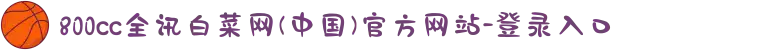 800cc全讯白菜网(中国)官方网站-登录入口
